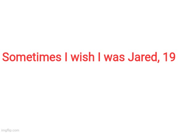 Blank White Template | Sometimes I wish I was Jared, 19 | image tagged in blank white template | made w/ Imgflip meme maker