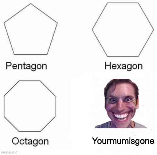 Pentagon Hexagon Octagon | Yourmumisgone | image tagged in memes,pentagon hexagon octagon | made w/ Imgflip meme maker
