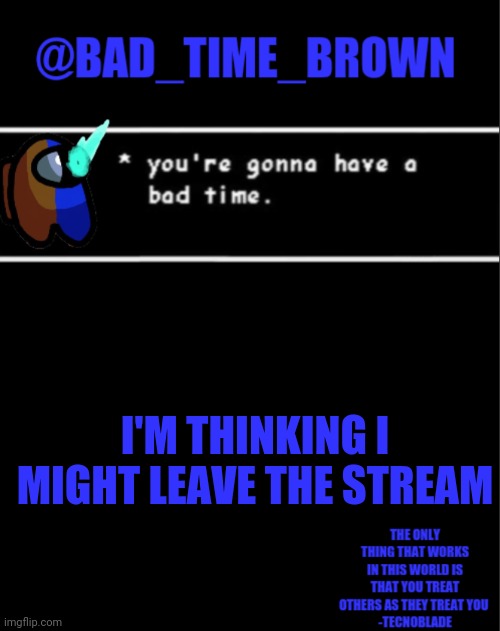 Bye... | I'M THINKING I MIGHT LEAVE THE STREAM | image tagged in bad time brown announcement | made w/ Imgflip meme maker