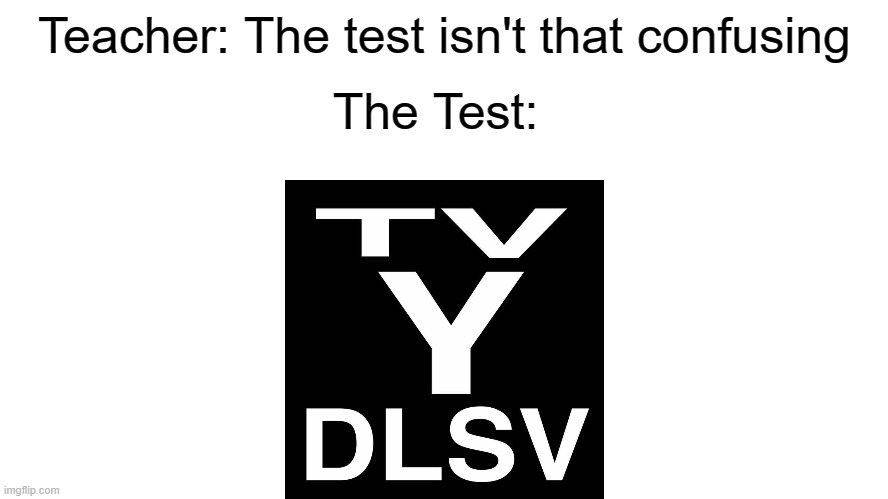 The Test:; Teacher: The test isn't that confusing | image tagged in the test,school,confusing,tv ratings,tv | made w/ Imgflip meme maker