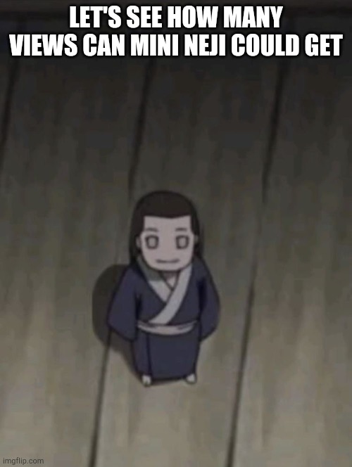 Mini neji | LET'S SEE HOW MANY VIEWS CAN MINI NEJI COULD GET | image tagged in mini neji | made w/ Imgflip meme maker