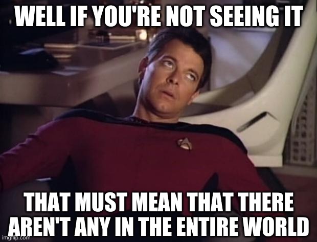 Riker eyeroll | WELL IF YOU'RE NOT SEEING IT THAT MUST MEAN THAT THERE AREN'T ANY IN THE ENTIRE WORLD | image tagged in riker eyeroll | made w/ Imgflip meme maker