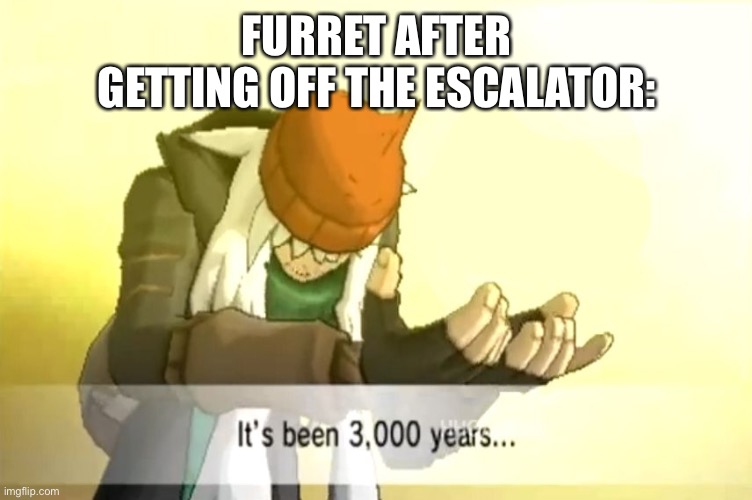 It's been 3000 years | FURRET AFTER GETTING OFF THE ESCALATOR: | image tagged in it's been 3000 years | made w/ Imgflip meme maker