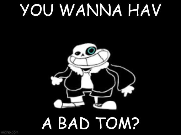 YOU WANNA HAV A BAD TOM!?! | YOU WANNA HAV A BAD TOM? | image tagged in you wanna hav a bad tom | made w/ Imgflip meme maker