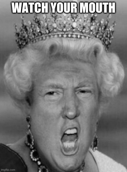 Her Majesty T Rump | WATCH YOUR MOUTH | image tagged in her majesty t rump | made w/ Imgflip meme maker