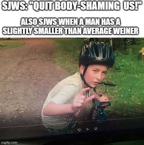The Secret Ingredient bike kid | SJWS: "QUIT BODY-SHAMING  US!"; ALSO SJWS WHEN A MAN HAS A SLIGHTLY SMALLER THAN AVERAGE WEINER | image tagged in the secret ingredient bike kid,sjw | made w/ Imgflip meme maker