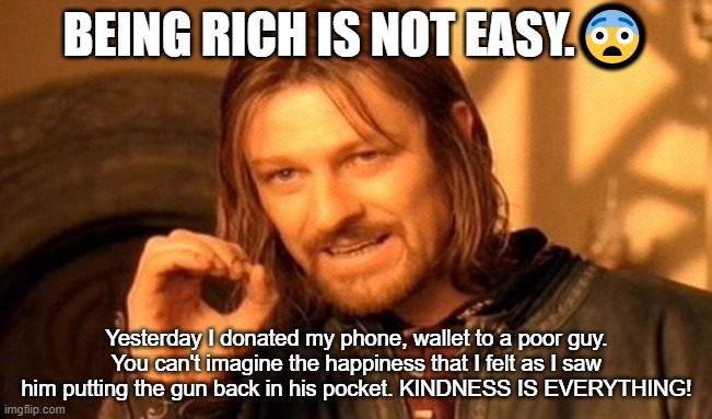 Rich guy meme | BEING RICH IS NOT EASY.😨; Yesterday I donated my phone, wallet to a poor guy. You can't imagine the happiness that I felt as I saw him putting the gun back in his pocket. KINDNESS IS EVERYTHING! | image tagged in memes,one does not simply | made w/ Imgflip meme maker