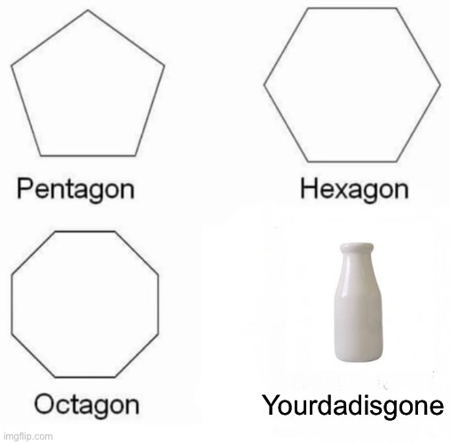 Pentagon Hexagon Octagon | Yourdadisgone | image tagged in memes,pentagon hexagon octagon | made w/ Imgflip meme maker