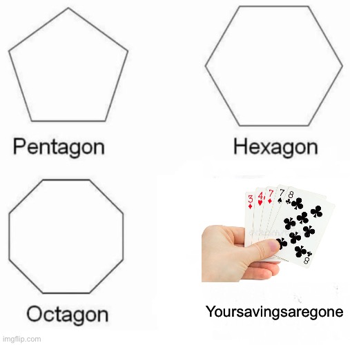 Pentagon Hexagon Octagon | Yoursavingsaregone | image tagged in memes,pentagon hexagon octagon,losing,oh wow are you actually reading these tags | made w/ Imgflip meme maker