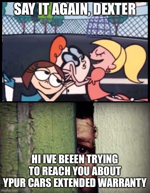 Say it Again, Dexter | SAY IT AGAIN, DEXTER; HI IVE BEEEN TRYING TO REACH YOU ABOUT YPUR CARS EXTENDED WARRANTY | image tagged in memes,say it again dexter | made w/ Imgflip meme maker