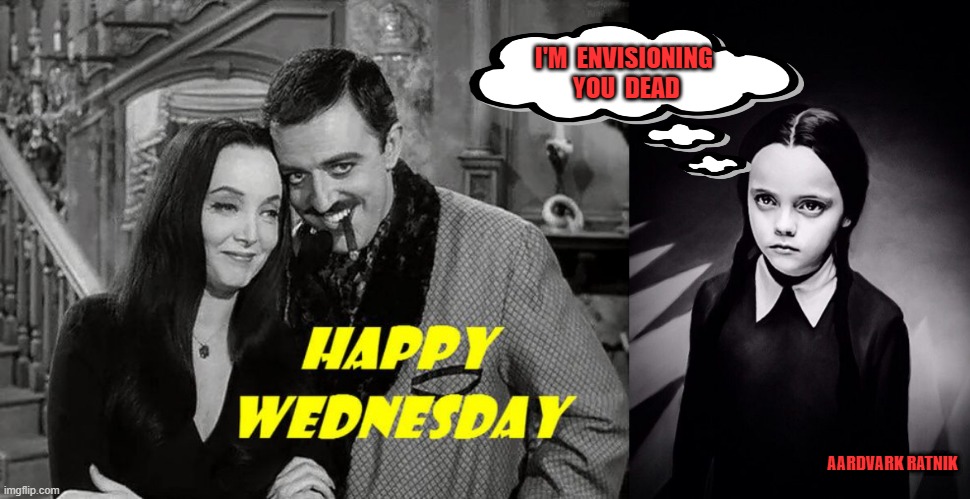Happy Wednesday thoughts | I'M  ENVISIONING  YOU  DEAD; AARDVARK RATNIK | image tagged in wednesday addams,addams family,gomez addams,tv shows,funny memes | made w/ Imgflip meme maker
