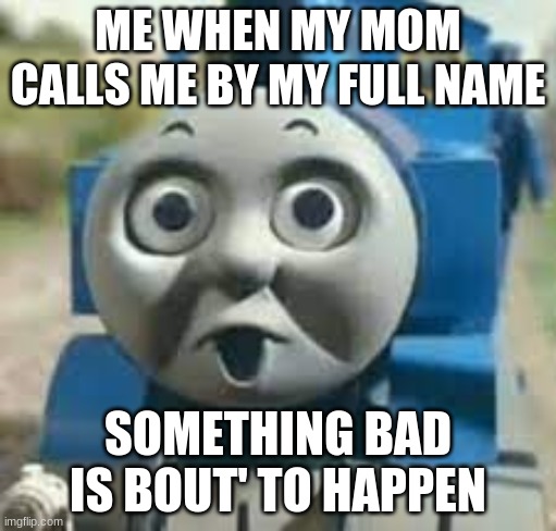 Something bad is bout' to happen. | ME WHEN MY MOM CALLS ME BY MY FULL NAME; SOMETHING BAD IS BOUT' TO HAPPEN | image tagged in something bad is bout' to happen | made w/ Imgflip meme maker