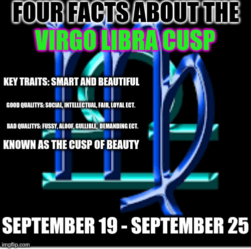 FOUR FACTS ABOUT THE; VIRGO LIBRA CUSP; KEY TRAITS: SMART AND BEAUTIFUL; GOOD QUALITYS: SOCIAL, INTELLECTUAL, FAIR, LOYAL ECT. BAD QUALITYS: FUSSY, ALOOF, GULLIBLE,  DEMANDING ECT. KNOWN AS THE CUSP OF BEAUTY; SEPTEMBER 19 - SEPTEMBER 25 | made w/ Imgflip meme maker