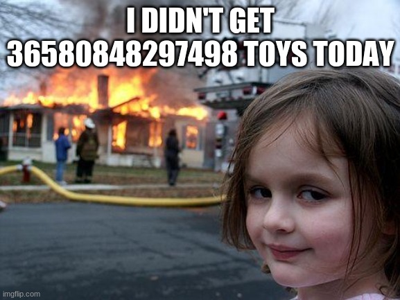 Disaster Girl Meme | I DIDN'T GET 36580848297498 TOYS TODAY | image tagged in memes,disaster girl | made w/ Imgflip meme maker