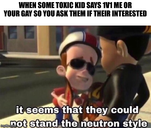 NEUTRON STYLE- |  WHEN SOME TOXIC KID SAYS 1V1 ME OR YOUR GAY SO YOU ASK THEM IF THEIR INTERESTED | image tagged in the neutron style,lgbtq,lgbt,toxic kid | made w/ Imgflip meme maker