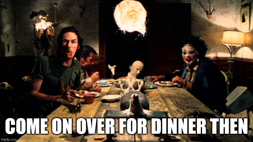 Texas Chainsaw Massacre Dinner Table | COME ON OVER FOR DINNER THEN | image tagged in texas chainsaw massacre dinner table | made w/ Imgflip meme maker