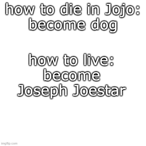 joe | how to live:
become Joseph Joestar; how to die in Jojo:
become dog | image tagged in memes,blank transparent square | made w/ Imgflip meme maker
