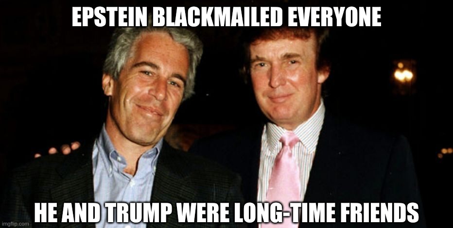 Trump Epstein | EPSTEIN BLACKMAILED EVERYONE HE AND TRUMP WERE LONG-TIME FRIENDS | image tagged in trump epstein | made w/ Imgflip meme maker