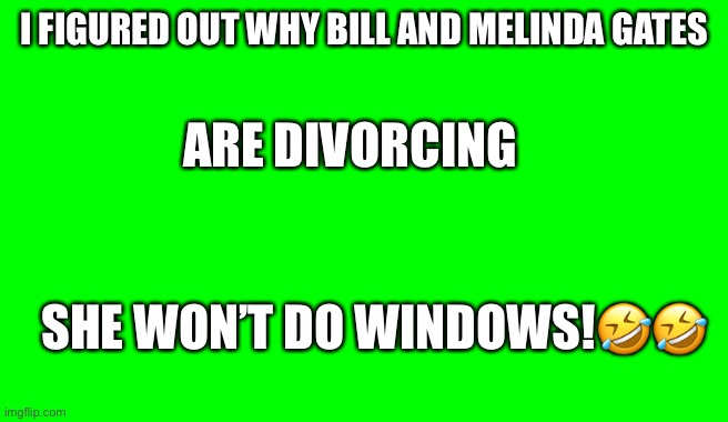 Green Screen (for Videos) | I FIGURED OUT WHY BILL AND MELINDA GATES; ARE DIVORCING; SHE WON’T DO WINDOWS!🤣🤣 | image tagged in green screen for videos | made w/ Imgflip meme maker