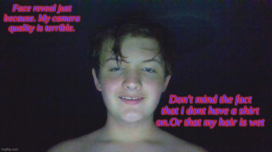 My camera is ass. | Face reveal just because. My camera quality is terrible. Don't mind the fact that i dont have a shirt on.Or that my hair is wet | image tagged in face reveal | made w/ Imgflip meme maker