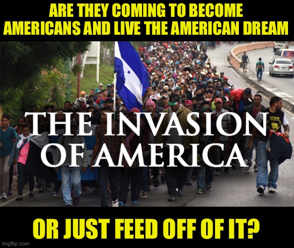The invasion of America | ARE THEY COMING TO BECOME AMERICANS AND LIVE THE AMERICAN DREAM; OR JUST FEED OFF OF IT? | image tagged in invasion,illegal immigration,joe biden,kamala harris,failure,duty | made w/ Imgflip meme maker