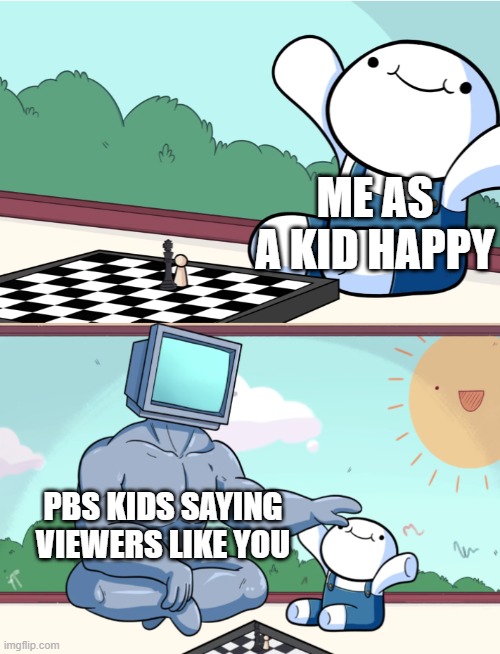 odd1sout vs computer chess | ME AS A KID HAPPY; PBS KIDS SAYING VIEWERS LIKE YOU | image tagged in odd1sout vs computer chess | made w/ Imgflip meme maker