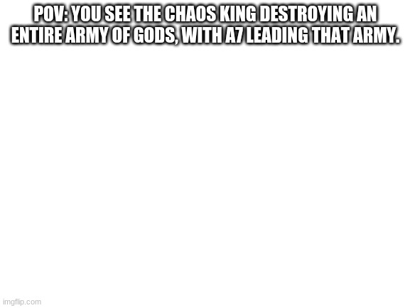 Blank White Template | POV: YOU SEE THE CHAOS KING DESTROYING AN ENTIRE ARMY OF GODS, WITH A7 LEADING THAT ARMY. | image tagged in blank white template | made w/ Imgflip meme maker
