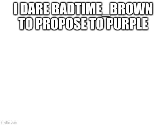 DO IT | I DARE BADTIME_BROWN TO PROPOSE TO PURPLE | image tagged in blank white template | made w/ Imgflip meme maker