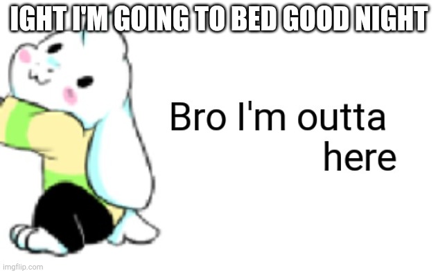 Asriel bro I'm outta here | IGHT I'M GOING TO BED GOOD NIGHT | image tagged in asriel bro i'm outta here | made w/ Imgflip meme maker