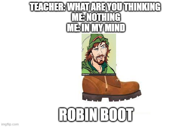 Robin Booty on 5 upvotes | TEACHER: WHAT ARE YOU THINKING 
ME: NOTHING
ME: IN MY MIND; ROBIN BOOT | image tagged in memes | made w/ Imgflip meme maker