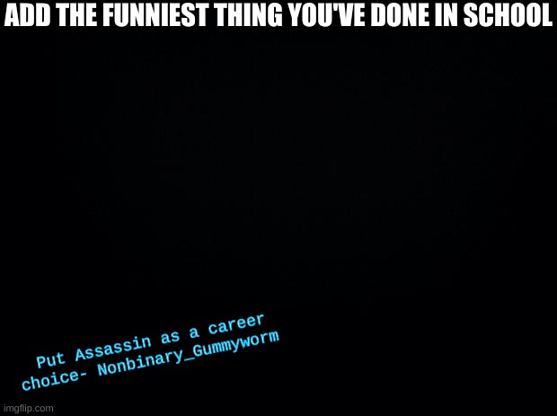 * hopes to start a trend* | ADD THE FUNNIEST THING YOU'VE DONE IN SCHOOL; Put Assassin as a career choice- Nonbinary_Gummyworm | image tagged in black background | made w/ Imgflip meme maker