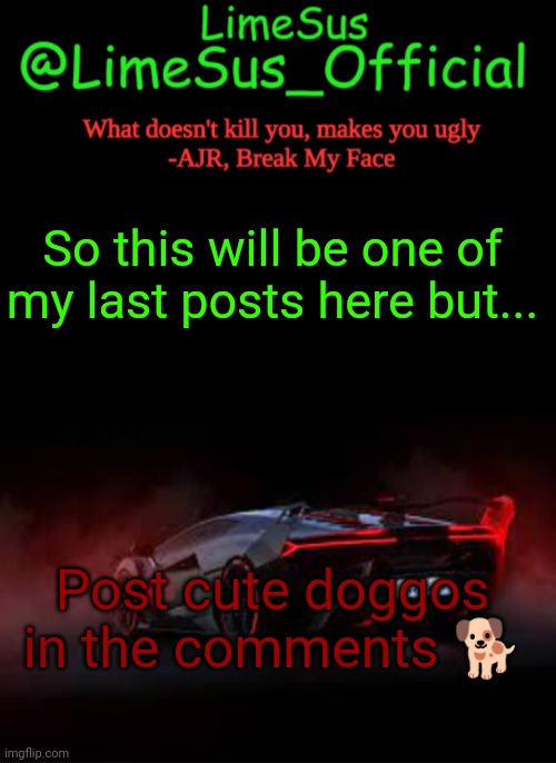 Please and thank you | So this will be one of my last posts here but... Post cute doggos in the comments 🐕 | image tagged in limesus car announcement template v2 dark mode | made w/ Imgflip meme maker