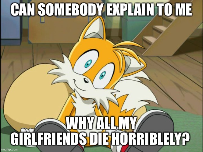 I copied a meme =) | CAN SOMEBODY EXPLAIN TO ME; WHY ALL MY GIRLFRIENDS DIE HORRIBLY? | image tagged in tails | made w/ Imgflip meme maker