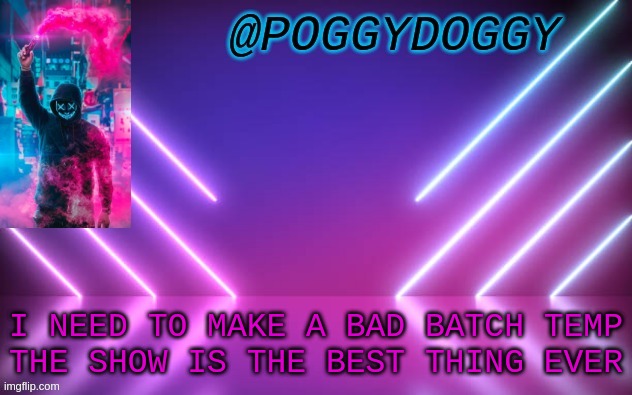 Poggydoggy temp | I NEED TO MAKE A BAD BATCH TEMP
THE SHOW IS THE BEST THING EVER | image tagged in poggydoggy temp | made w/ Imgflip meme maker