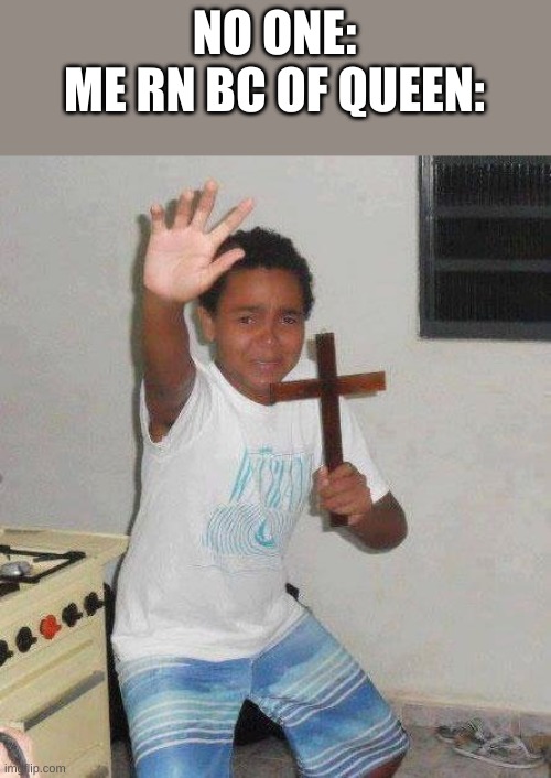 Help me im in danger ;-; | NO ONE:
ME RN BC OF QUEEN: | image tagged in kid with cross | made w/ Imgflip meme maker