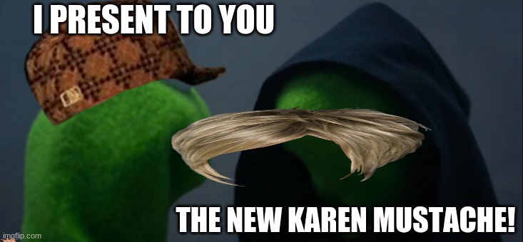Evil Kermit |  I PRESENT TO YOU; THE NEW KAREN MUSTACHE! | image tagged in memes,evil kermit | made w/ Imgflip meme maker