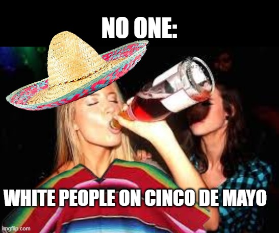 Cinco de Mayo | NO ONE:; WHITE PEOPLE ON CINCO DE MAYO | image tagged in mexico,drunk,funny memes,cinco de mayo,drinking | made w/ Imgflip meme maker