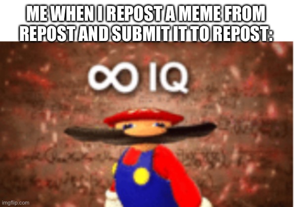 very smort | ME WHEN I REPOST A MEME FROM REPOST AND SUBMIT IT TO REPOST: | image tagged in infinite iq,memes,smort,smart | made w/ Imgflip meme maker