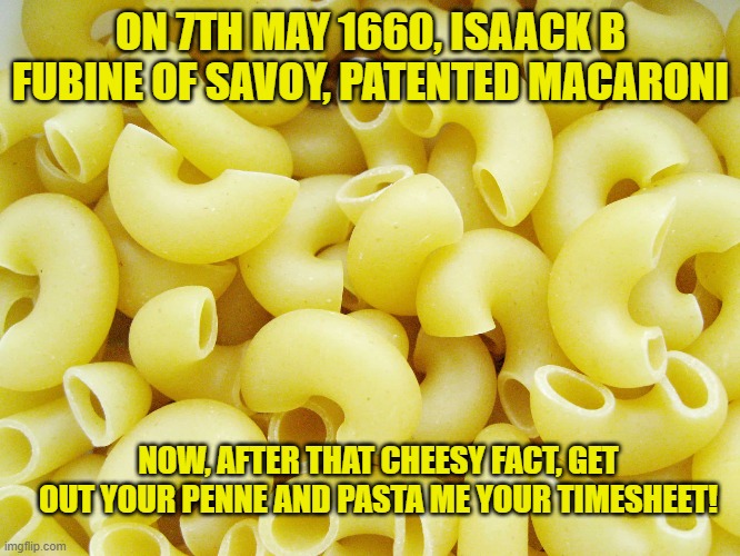 Macaroni Timesheet Reminder | ON 7TH MAY 1660, ISAACK B FUBINE OF SAVOY, PATENTED MACARONI; NOW, AFTER THAT CHEESY FACT, GET OUT YOUR PENNE AND PASTA ME YOUR TIMESHEET! | image tagged in macaroni timesheet reminder,timesheet reminder,timesheet meme,pasta,funny memes | made w/ Imgflip meme maker