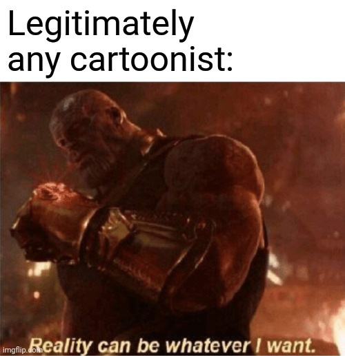 Reality can be whatever I want. | Legitimately any cartoonist: | image tagged in reality can be whatever i want | made w/ Imgflip meme maker