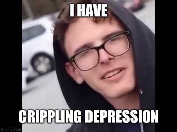 I have crippling Depression  | I HAVE CRIPPLING DEPRESSION | image tagged in i have crippling depression | made w/ Imgflip meme maker