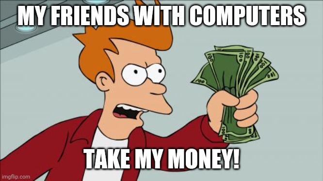 My friends are computer nerds | MY FRIENDS WITH COMPUTERS; TAKE MY MONEY! | image tagged in memes,shut up and take my money fry | made w/ Imgflip meme maker