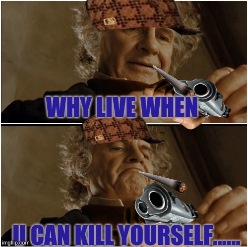 depression | WHY LIVE WHEN; U CAN KILL YOURSELF...... | image tagged in bilbo - why shouldn t i keep it | made w/ Imgflip meme maker