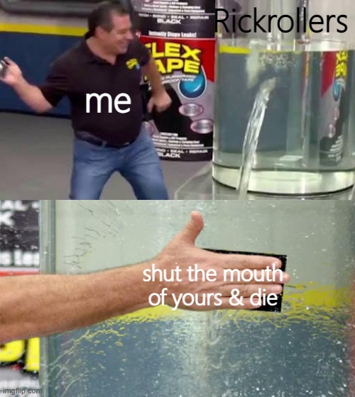 no rickrollers | Rickrollers; me; shut the mouth of yours & die | image tagged in flex tape,memes | made w/ Imgflip meme maker