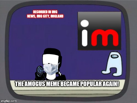 imgflip news | RECORDED IN IMG NEWS, IMG CITY, IMGLAND; THE AMOGUS MEME BECAME POPULAR AGAIN! | image tagged in imgflip news | made w/ Imgflip meme maker