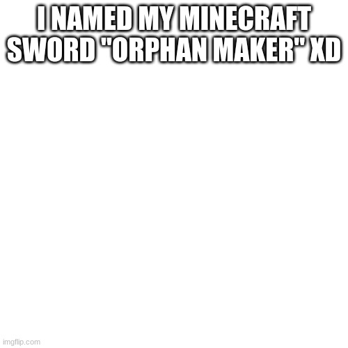 Blank Transparent Square Meme | I NAMED MY MINECRAFT SWORD "ORPHAN MAKER" XD | image tagged in memes,blank transparent square | made w/ Imgflip meme maker