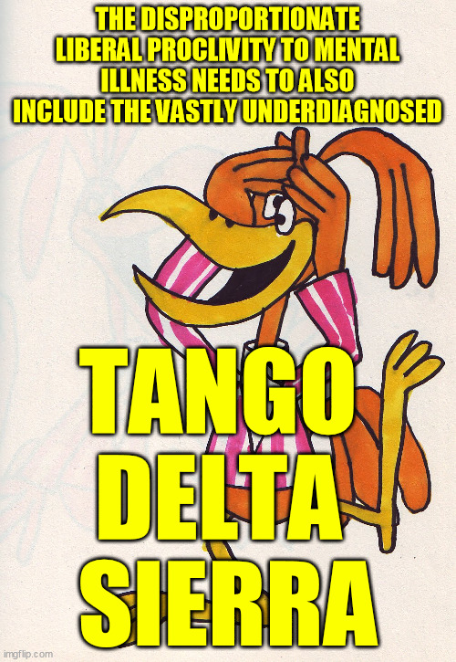 Coocoo | THE DISPROPORTIONATE LIBERAL PROCLIVITY TO MENTAL ILLNESS NEEDS TO ALSO INCLUDE THE VASTLY UNDERDIAGNOSED TANGO 
DELTA 
SIERRA | image tagged in coocoo | made w/ Imgflip meme maker