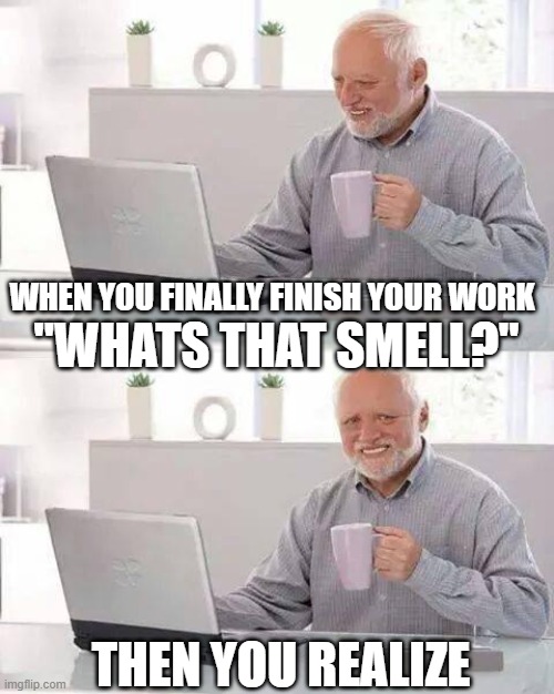 Hide the Pain Harold | WHEN YOU FINALLY FINISH YOUR WORK; "WHATS THAT SMELL?"; THEN YOU REALIZE | image tagged in memes,hide the pain harold | made w/ Imgflip meme maker