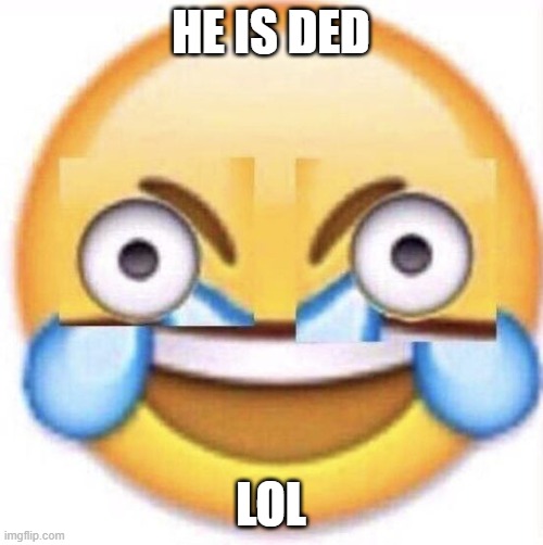 w | HE IS DED LOL | image tagged in lol,memes | made w/ Imgflip meme maker