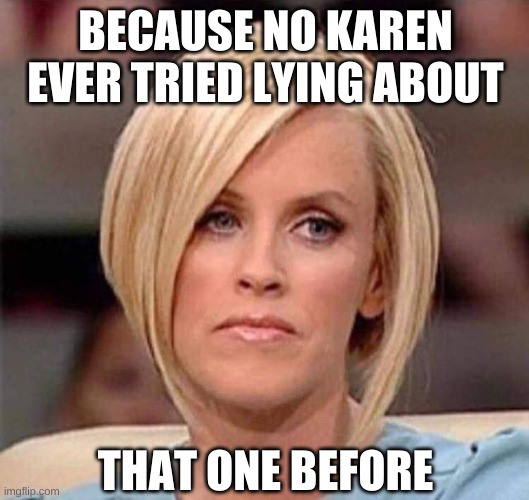 Karen, the manager will see you now | BECAUSE NO KAREN EVER TRIED LYING ABOUT THAT ONE BEFORE | image tagged in karen the manager will see you now | made w/ Imgflip meme maker